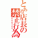 とある店長の禁止行為（ただの下ネタ）