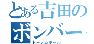 とある吉田のボンバー（トーテムポール）