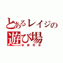 とあるレイジの遊び場（夜露死苦）