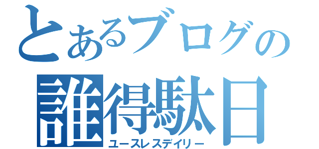 とあるブログの誰得駄日記（ユースレスデイリー）