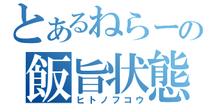 とあるねらーの飯旨状態（ヒトノフコウ）