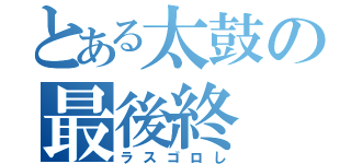 とある太鼓の最後終（ラスゴロし）