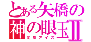 とある矢橋の神の眼玉Ⅱ（変態アイズ）