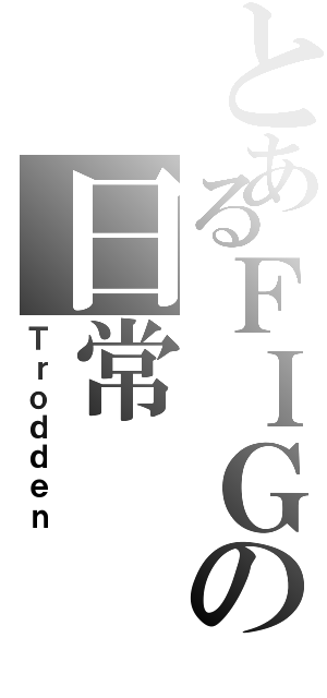 とあるＦＩＧの日常（Ｔｒｏｄｄｅｎ）