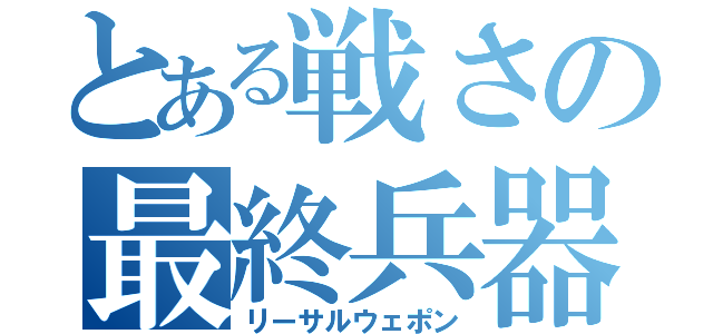 とある戦さの最終兵器（リーサルウェポン）