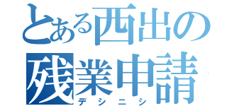 とある西出の残業申請（デシニシ）