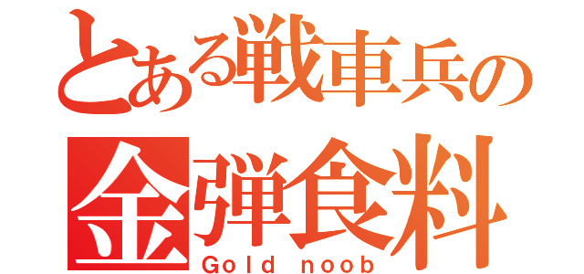 とある戦車兵の金弾食料（Ｇｏｌｄ ｎｏｏｂ）