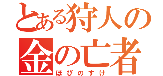 とある狩人の金の亡者（ぽぴのすけ）