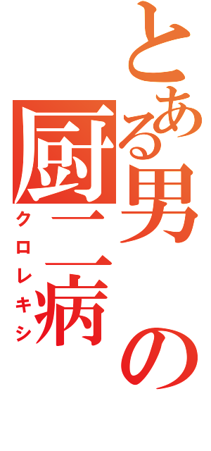 とある男の厨二病（クロレキシ）