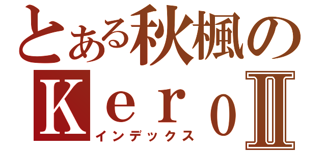 とある秋楓のＫｅｒｏｒｏⅡ（インデックス）