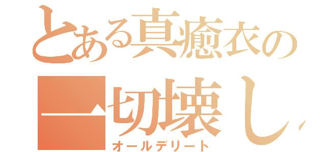 とある真癒衣の一切壊し（オールデリート）