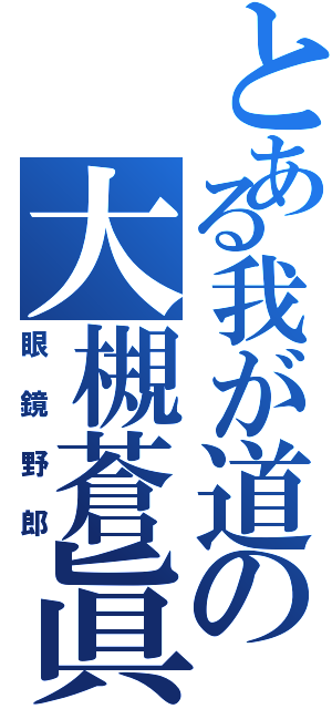 とある我が道の大槻蒼眞（眼鏡野郎）