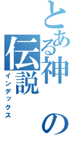 とある神の伝説（インデックス）