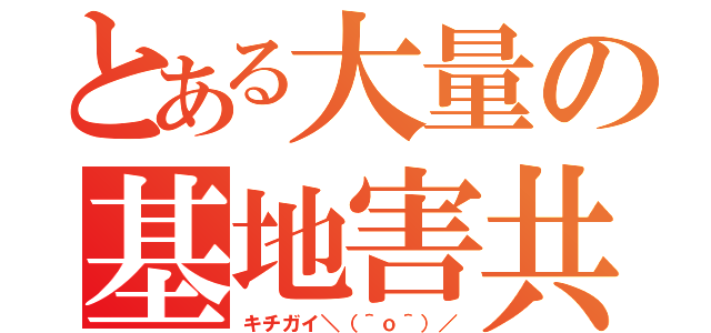 とある大量の基地害共（キチガイ＼（＾ｏ＾）／）