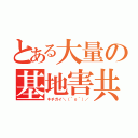 とある大量の基地害共（キチガイ＼（＾ｏ＾）／）