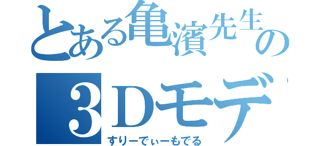 とある亀濱先生の３Ｄモデル（すりーでぃーもでる）