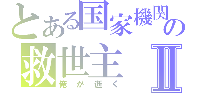 とある国家機関の救世主Ⅱ（俺が逝く）