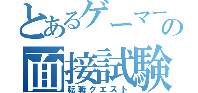 とあるゲーマーの面接試験（転職クエスト）