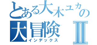 とある大木ユカリの大冒険Ⅱ（インデックス）