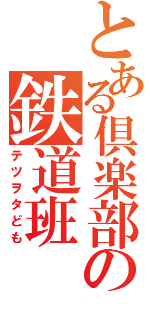 とある倶楽部の鉄道班（テツヲタども）