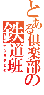 とある倶楽部の鉄道班（テツヲタども）