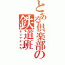 とある倶楽部の鉄道班（テツヲタども）