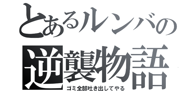 とあるルンバの逆襲物語（ゴミ全部吐き出してやる）