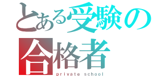 とある受験の合格者（ｐｒｉｖａｔｅ ｓｃｈｏｏｌ）