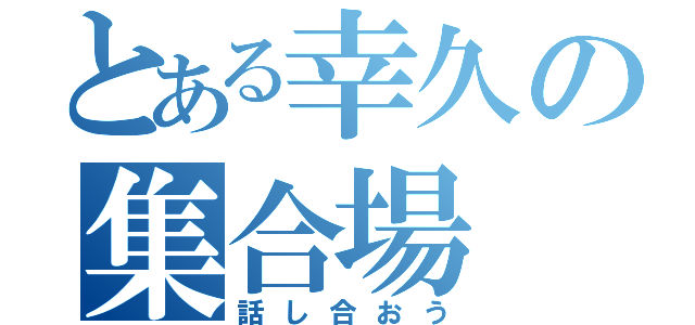 とある幸久の集合場（話し合おう）