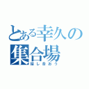 とある幸久の集合場（話し合おう）