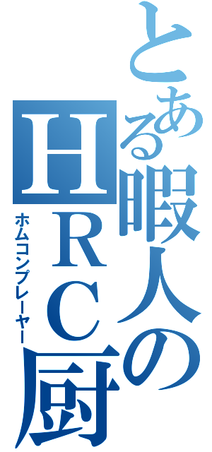 とある暇人のＨＲＣ厨（ホムコンプレーヤー）