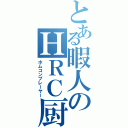 とある暇人のＨＲＣ厨（ホムコンプレーヤー）