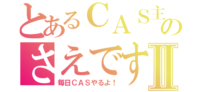 とあるＣＡＳ主のさえですⅡ（毎日ＣＡＳやるよ！）