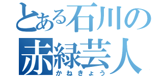 とある石川の赤緑芸人（かねきょう）