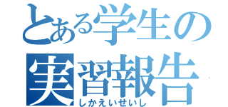 とある学生の実習報告（しかえいせいし）