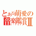 とある萌愛の音楽鑑賞Ⅱ（Ｋ－ＰＯＰ）