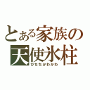 とある家族の天使氷柱（ひちちかわかわ）