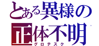 とある異様の正体不明（グロテスク）