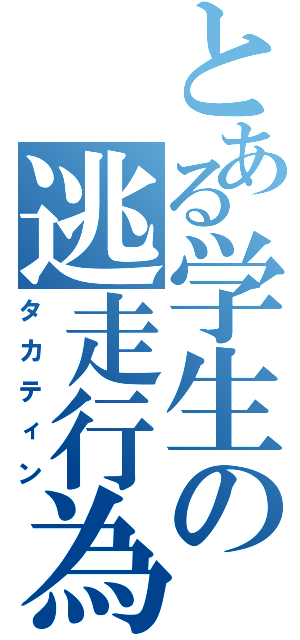 とある学生の逃走行為（タカティン）