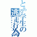 とある学生の逃走行為（タカティン）