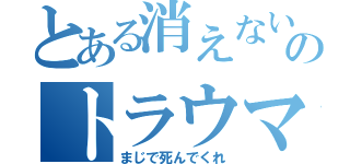 とある消えない過去のトラウマ（まじで死んでくれ）