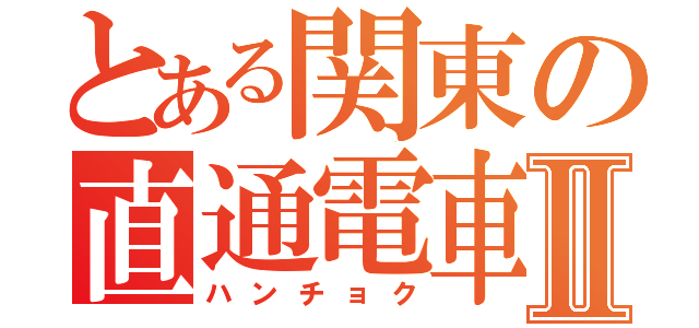 とある関東の直通電車Ⅱ（ハンチョク）