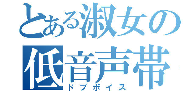 とある淑女の低音声帯（ドブボイス）