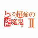 とある超強の藍魔鬼Ⅱ（絕刀）