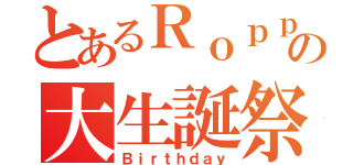 とあるＲｏｐｐａの大生誕祭（Ｂｉｒｔｈｄａｙ）