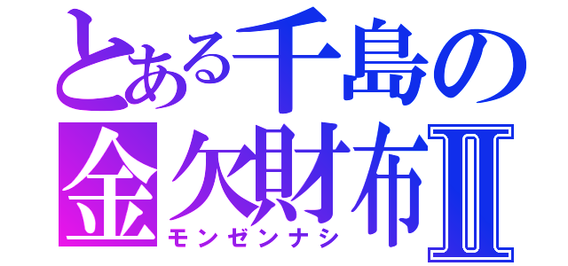 とある千島の金欠財布Ⅱ（モンゼンナシ）