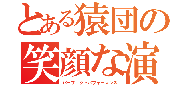 とある猿団の笑顔な演技（パーフェクトパフォーマンス）