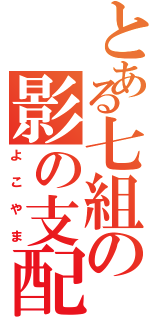 とある七組の影の支配者（よこやま）