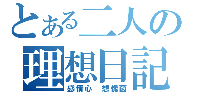 とある二人の理想日記（感情心　想像菌）