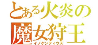 とある火炎の魔女狩王（イノケンティウス）